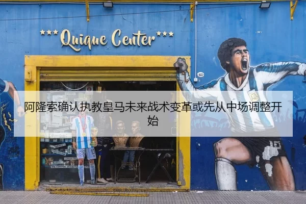 阿隆索确认执教皇马未来战术变革或先从中场调整开始