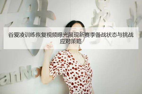 谷爱凌训练恢复视频曝光展现新赛季备战状态与挑战应对策略