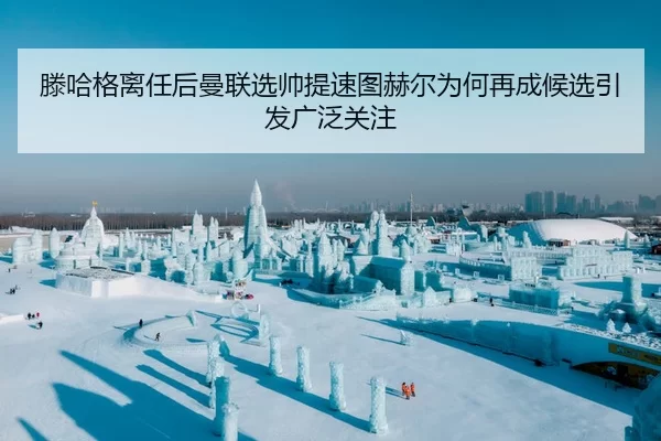 滕哈格离任后曼联选帅提速图赫尔为何再成候选引发广泛关注
