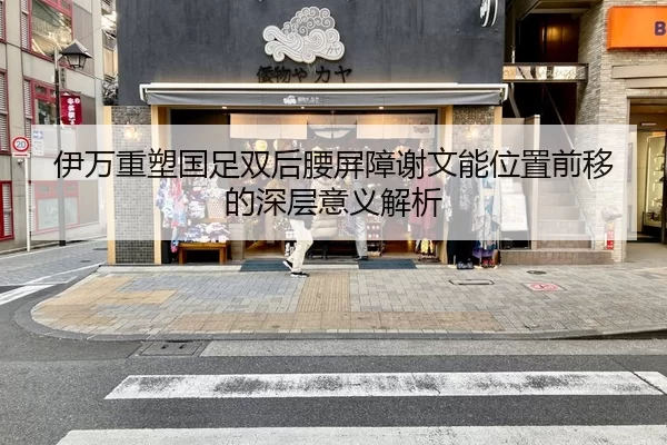 伊万重塑国足双后腰屏障谢文能位置前移的深层意义解析