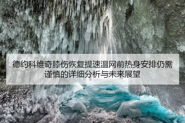 德约科维奇膝伤恢复提速温网前热身安排仍需谨慎的详细分析与未来展望