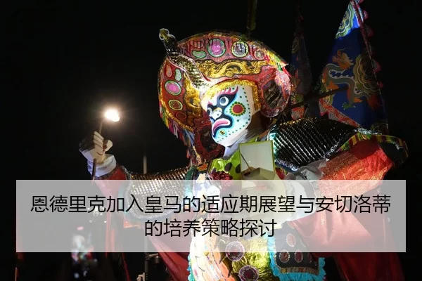 恩德里克加入皇马的适应期展望与安切洛蒂的培养策略探讨