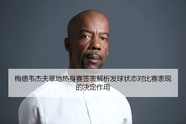 梅德韦杰夫草地热身赛签表解析发球状态对比赛表现的决定作用