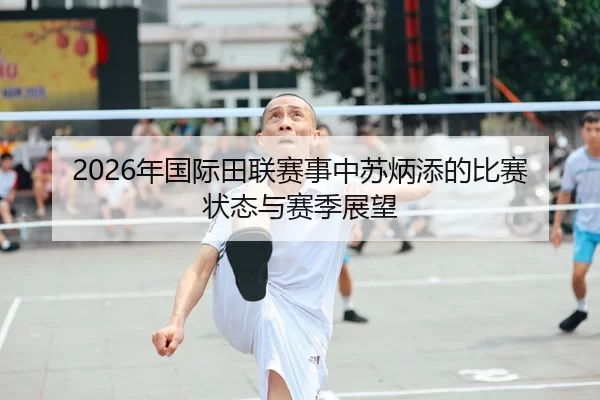 2026年国际田联赛事中苏炳添的比赛状态与赛季展望