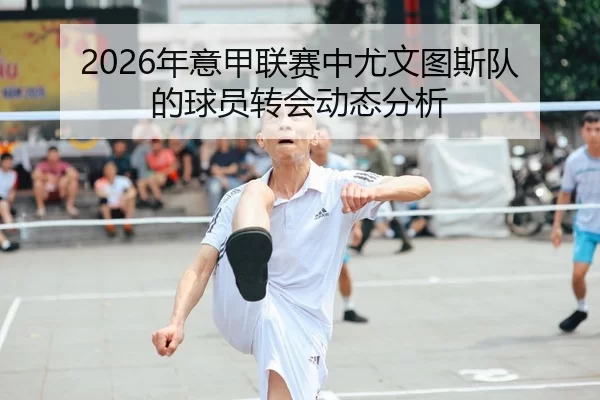 2026年意甲联赛中尤文图斯队的球员转会动态分析