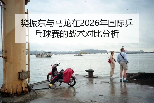 樊振东与马龙在2026年国际乒乓球赛的战术对比分析