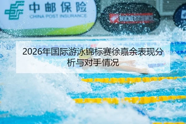 2026年国际游泳锦标赛徐嘉余表现分析与对手情况