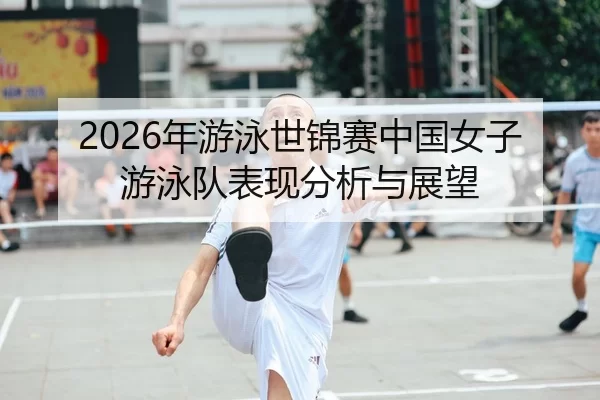 2026年游泳世锦赛中国女子游泳队表现分析与展望