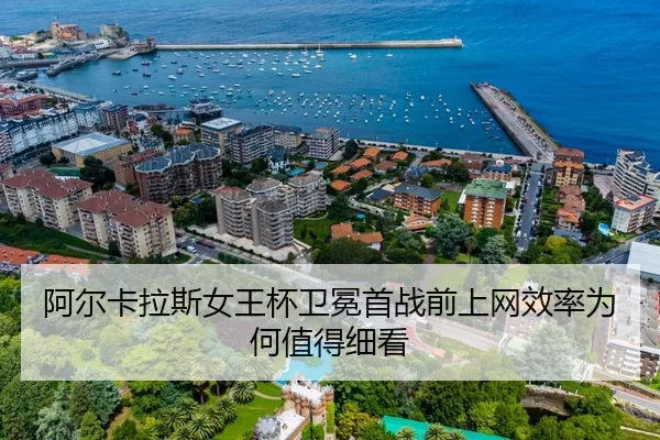 阿尔卡拉斯女王杯卫冕首战前上网效率为何值得细看