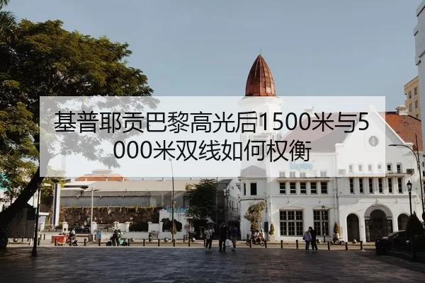 基普耶贡巴黎高光后1500米与5000米双线如何权衡