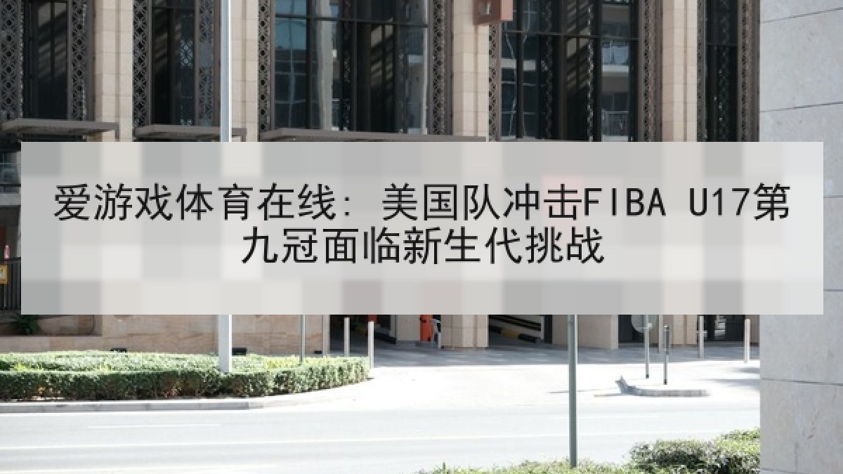 爱游戏体育在线: 美国队冲击FIBA U17第九冠面临新生代挑战 爱游戏体育在线: 美国队冲击FIBA U17第九冠面临新生代挑战