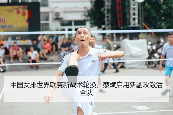 中国女排世界联赛新战术轮换，蔡斌启用新副攻激活全队