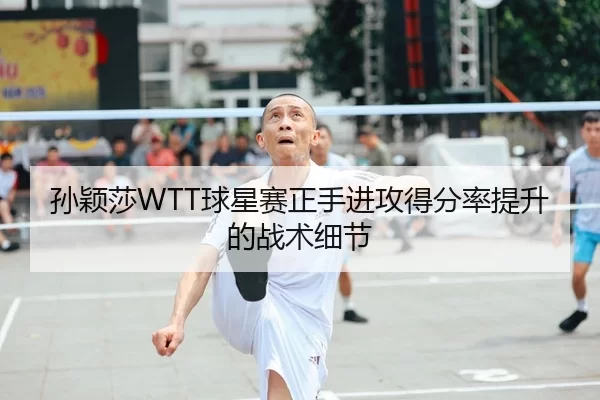 孙颖莎WTT球星赛正手进攻得分率提升的战术细节