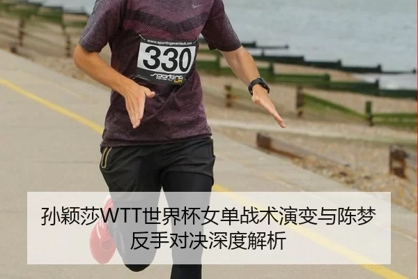 孙颖莎WTT世界杯女单战术演变与陈梦反手对决深度解析