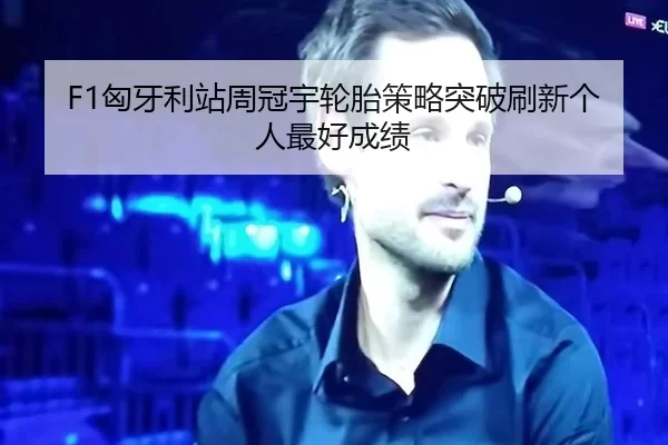 F1匈牙利站周冠宇轮胎策略突破刷新个人最好成绩