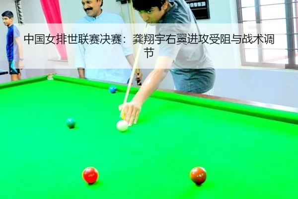 中国女排世联赛决赛：龚翔宇右翼进攻受阻与战术调节
