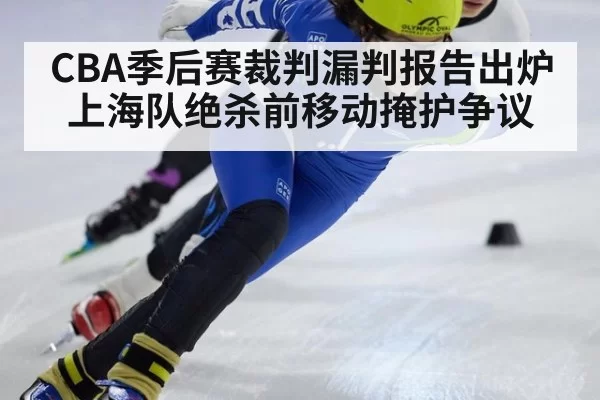CBA季后赛裁判漏判报告出炉上海队绝杀前移动掩护争议