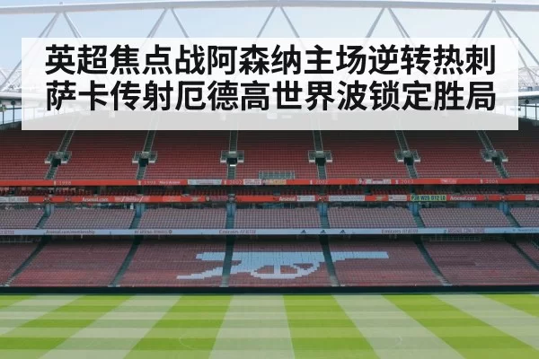 英超焦点战阿森纳主场逆转热刺萨卡传射厄德高世界波锁定胜局