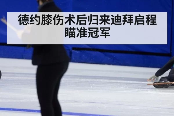 德约膝伤术后归来迪拜启程瞄准冠军