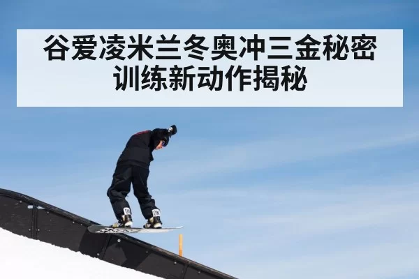 谷爱凌米兰冬奥冲三金秘密训练新动作揭秘