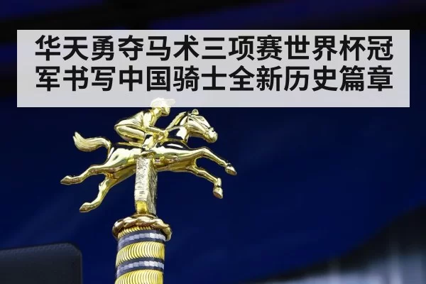 华天勇夺马术三项赛世界杯冠军书写中国骑士全新历史篇章
