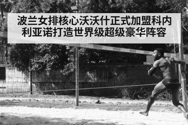 波兰女排核心沃沃什正式加盟科内利亚诺打造世界级超级豪华阵容