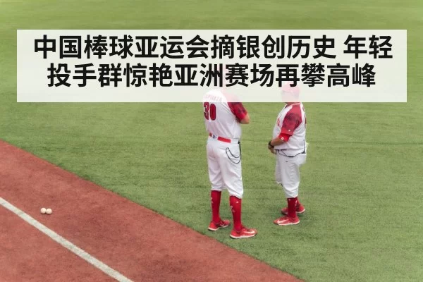 中国棒球亚运会摘银创历史 年轻投手群惊艳亚洲赛场再攀高峰