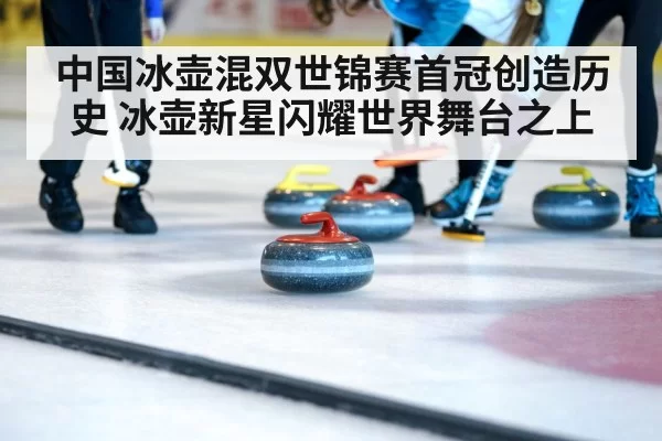 中国冰壶混双世锦赛首冠创造历史 冰壶新星闪耀世界舞台之上