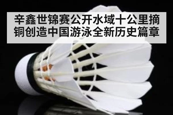 辛鑫世锦赛公开水域十公里摘铜创造中国游泳全新历史篇章