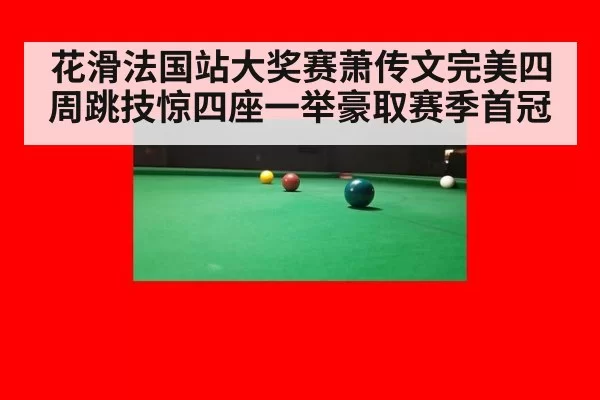 花滑法国站大奖赛萧传文完美四周跳技惊四座一举豪取赛季首冠