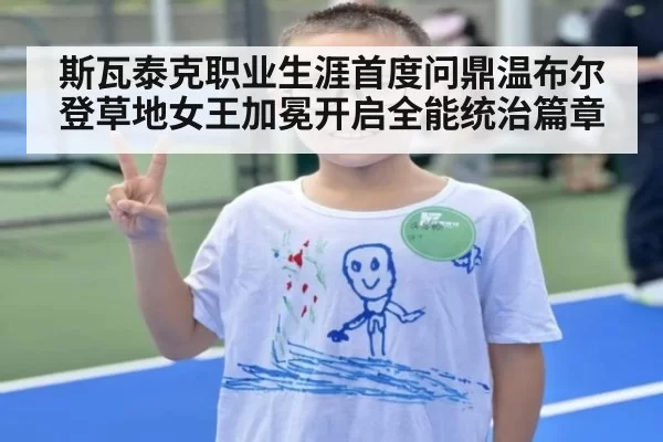 斯瓦泰克职业生涯首度问鼎温布尔登草地女王加冕开启全能统治篇章