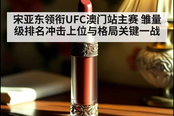 宋亚东领衔UFC澳门站主赛 雏量级排名冲击上位与格局关键一战