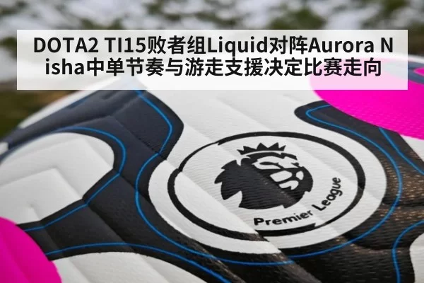 DOTA2 TI15败者组Liquid对阵Aurora Nisha中单节奏与游走支援决定比赛走向